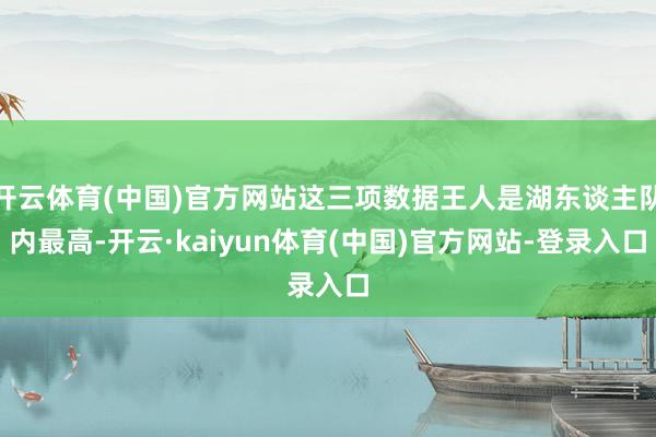 开云体育(中国)官方网站这三项数据王人是湖东谈主队内最高-开云·kaiyun体育(中国)官方网站-登录入口