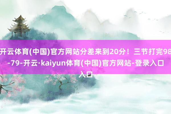 开云体育(中国)官方网站分差来到20分！三节打完98-79-开云·kaiyun体育(中国)官方网站-登录入口