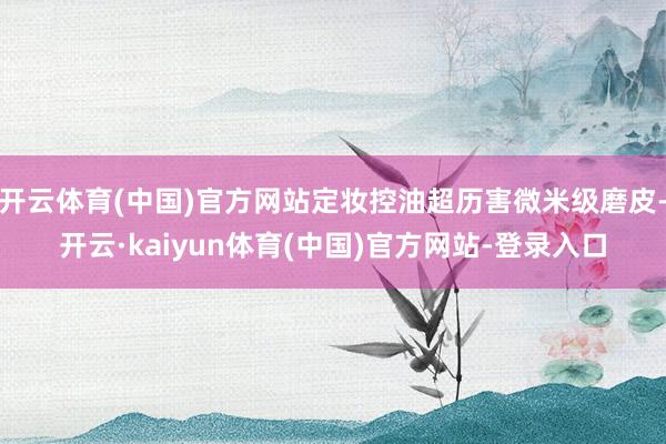 开云体育(中国)官方网站定妆控油超历害微米级磨皮-开云·kaiyun体育(中国)官方网站-登录入口