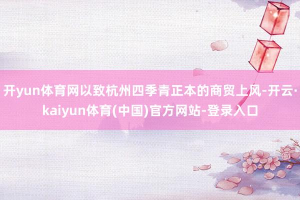 开yun体育网以致杭州四季青正本的商贸上风-开云·kaiyun体育(中国)官方网站-登录入口