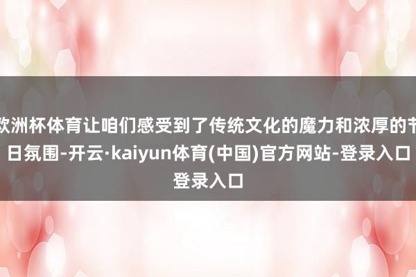 欧洲杯体育让咱们感受到了传统文化的魔力和浓厚的节日氛围-开云·kaiyun体育(中国)官方网站-登录入口