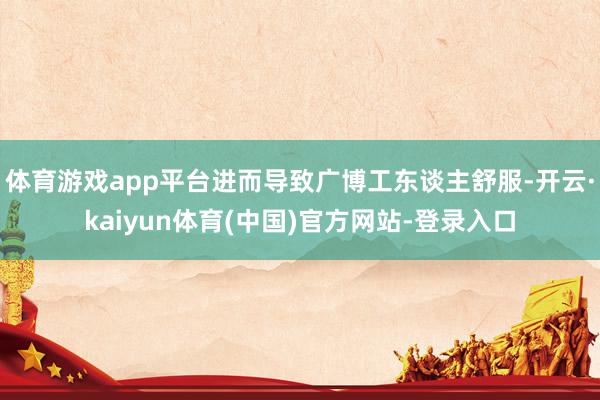 体育游戏app平台进而导致广博工东谈主舒服-开云·kaiyun体育(中国)官方网站-登录入口