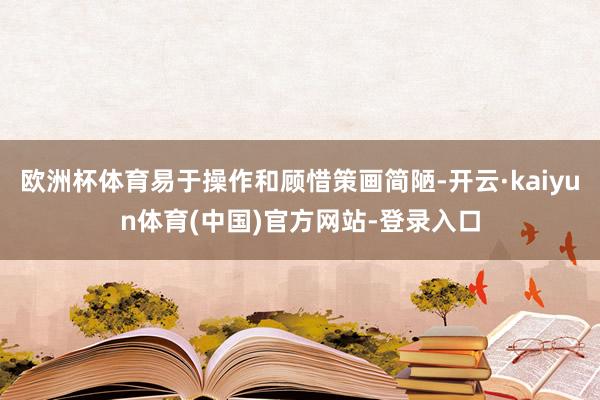欧洲杯体育易于操作和顾惜策画简陋-开云·kaiyun体育(中国)官方网站-登录入口