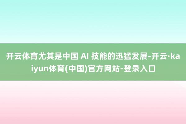 开云体育尤其是中国 AI 技能的迅猛发展-开云·kaiyun体育(中国)官方网站-登录入口