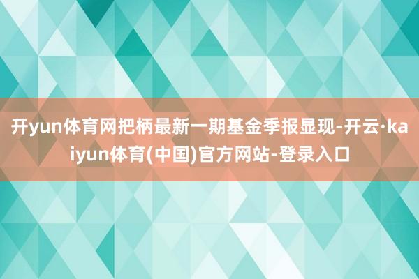 开yun体育网把柄最新一期基金季报显现-开云·kaiyun体育(中国)官方网站-登录入口