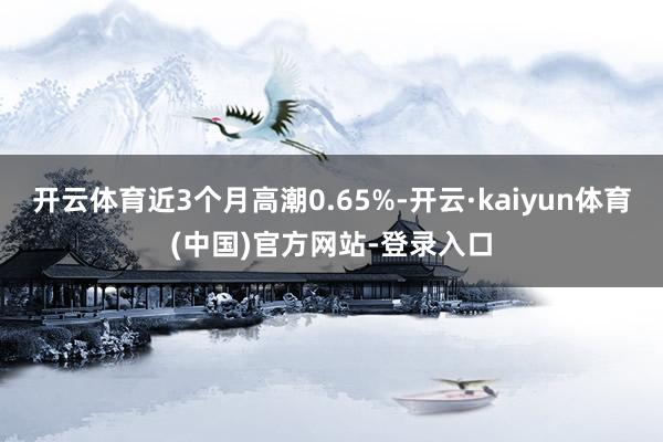 开云体育近3个月高潮0.65%-开云·kaiyun体育(中国)官方网站-登录入口