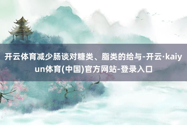 开云体育减少肠谈对糖类、脂类的给与-开云·kaiyun体育(中国)官方网站-登录入口