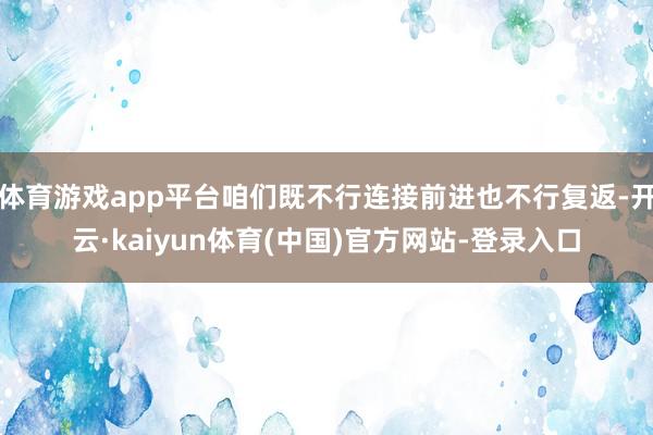 体育游戏app平台咱们既不行连接前进也不行复返-开云·kaiyun体育(中国)官方网站-登录入口