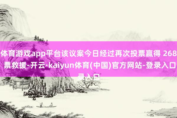 体育游戏app平台该议案今日经过再次投票赢得 268 票救援-开云·kaiyun体育(中国)官方网站-登录入口