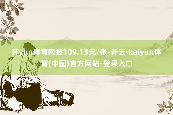 开yun体育网报109.13元/张-开云·kaiyun体育(中国)官方网站-登录入口