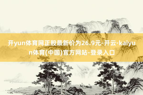 开yun体育网正股最新价为26.9元-开云·kaiyun体育(中国)官方网站-登录入口