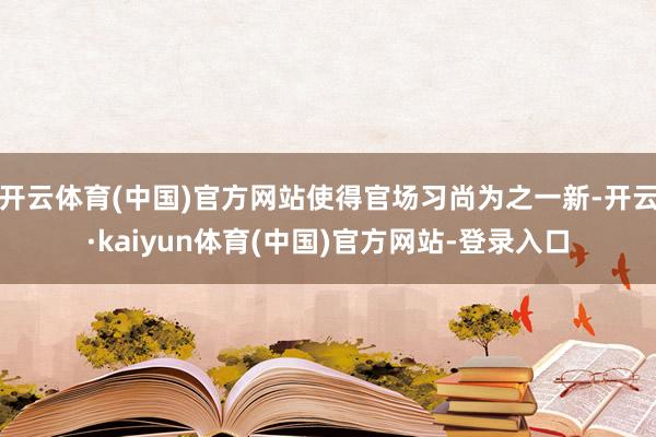 开云体育(中国)官方网站使得官场习尚为之一新-开云·kaiyun体育(中国)官方网站-登录入口