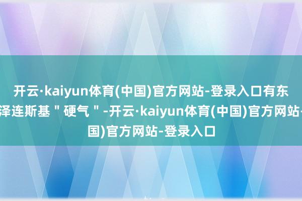 开云·kaiyun体育(中国)官方网站-登录入口有东谈主盛赞泽连斯基＂硬气＂-开云·kaiyun体育(中国)官方网站-登录入口