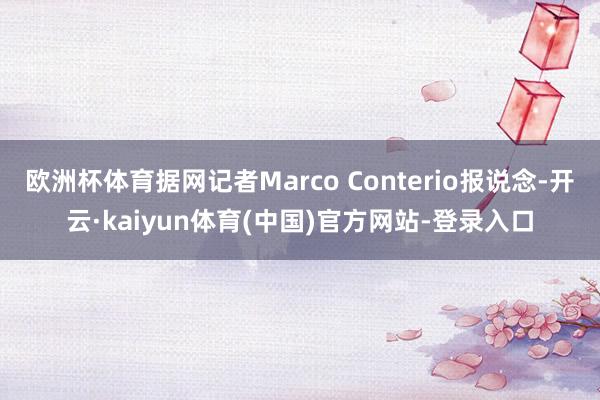 欧洲杯体育据网记者Marco Conterio报说念-开云·kaiyun体育(中国)官方网站-登录入口