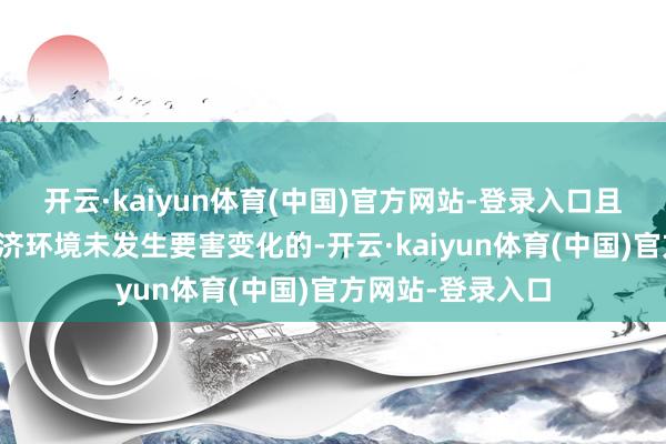 开云·kaiyun体育(中国)官方网站-登录入口且最近交易日后经济环境未发生要害变化的-开云·kaiyun体育(中国)官方网站-登录入口