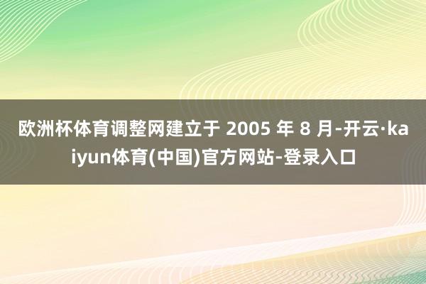 欧洲杯体育调整网建立于 2005 年 8 月-开云·kaiyun体育(中国)官方网站-登录入口