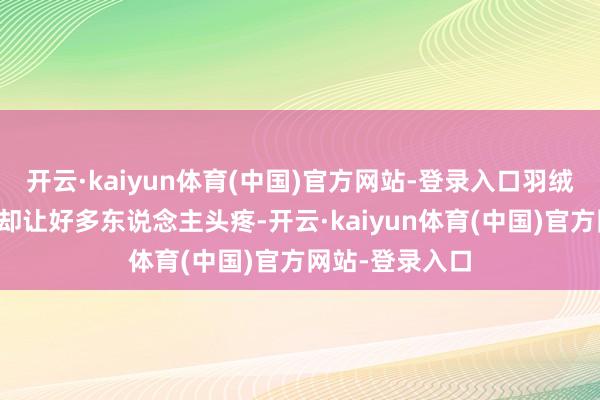 开云·kaiyun体育(中国)官方网站-登录入口羽绒服的充绒问题却让好多东说念主头疼-开云·kaiyun体育(中国)官方网站-登录入口