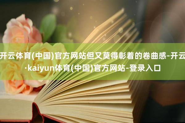 开云体育(中国)官方网站但又莫得彰着的卷曲感-开云·kaiyun体育(中国)官方网站-登录入口
