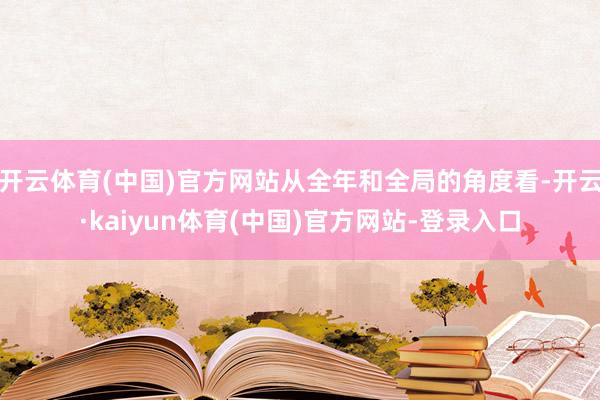 开云体育(中国)官方网站从全年和全局的角度看-开云·kaiyun体育(中国)官方网站-登录入口