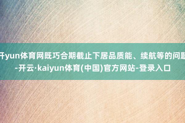 开yun体育网既巧合期截止下居品质能、续航等的问题-开云·kaiyun体育(中国)官方网站-登录入口