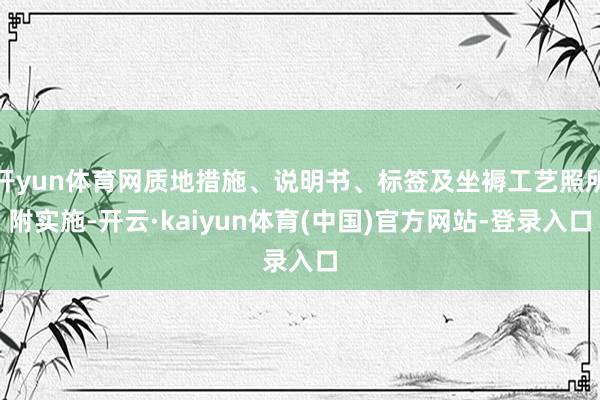 开yun体育网质地措施、说明书、标签及坐褥工艺照所附实施-开云·kaiyun体育(中国)官方网站-登录入口