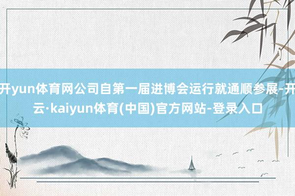开yun体育网公司自第一届进博会运行就通顺参展-开云·kaiyun体育(中国)官方网站-登录入口