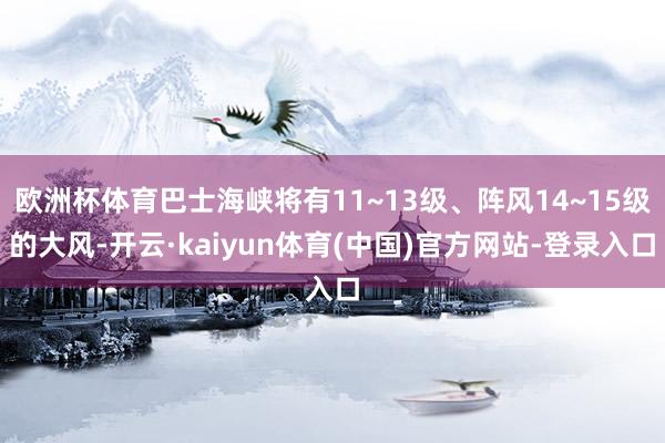 欧洲杯体育巴士海峡将有11~13级、阵风14~15级的大风-开云·kaiyun体育(中国)官方网站-登录入口