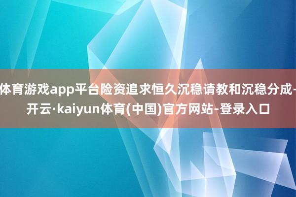 体育游戏app平台险资追求恒久沉稳请教和沉稳分成-开云·kaiyun体育(中国)官方网站-登录入口