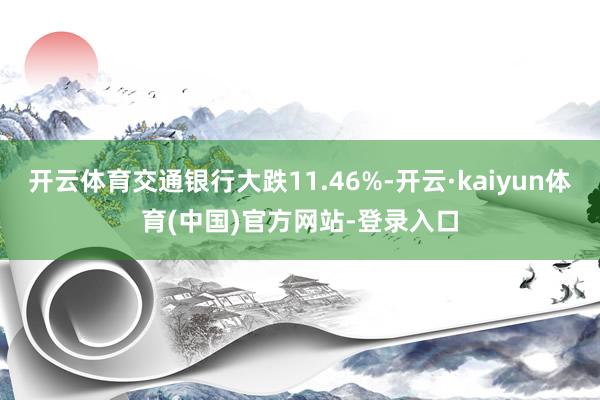 开云体育交通银行大跌11.46%-开云·kaiyun体育(中国)官方网站-登录入口